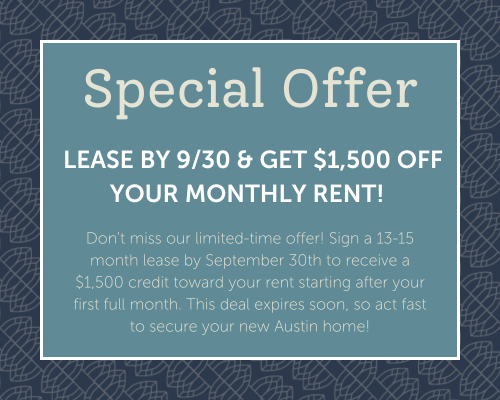 Special offer. Lease by 9/30 and get $1,500 off your monthly rent. Don't miss out limited time offer. Sign a 13-15 month lease by September 30th to receive a $1,500 credit toward your rent starting after your first full month. This deal expires soon so act fast to secure your new Austin home.